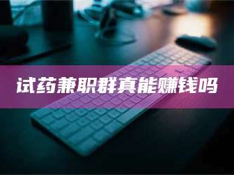 孝昌试药兼职群真能赚钱吗