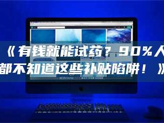 孝昌《有钱就能试药？90%人都不知道这些补贴陷阱！》