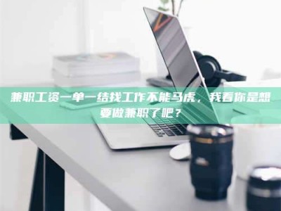 孝昌兼职工资一单一结找工作不能马虎，我看你是想要做兼职了吧？