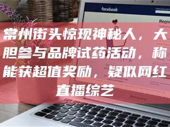 孝昌常州街头惊现神秘人，大胆参与品牌试药活动，称能获超值奖励，疑似网红直播综艺