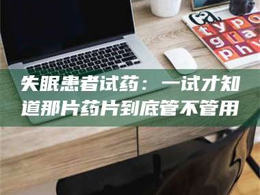 孝昌失眠患者试药：一试才知道那片药片到底管不管用
