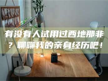 孝昌有没有人试用过西地那非？聊聊我的亲身经历吧！