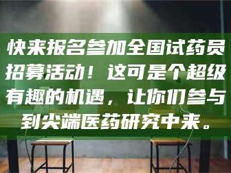 孝昌快来报名参加全国试药员招募活动！这可是个超级有趣的机遇，让你们参与到尖端医药研究中来。