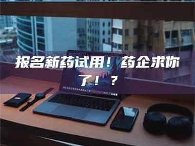孝昌报名新药试用！药企求你了！？