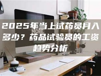 孝昌2025年当上试药员月入多少？药品试验员的工资趋势分析