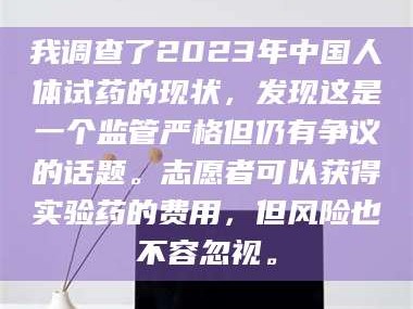 孝昌我调查了2023年中国人体试药的现状，发现这是一个监管严格但仍有争议的话题。志愿者可以获得实验药的费用，但风险也不容忽视。