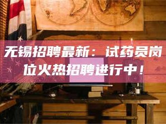 孝昌无锡招聘最新：试药员岗位火热招聘进行中！