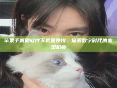 孝昌苹果手机刷软件下载量赚钱：探索数字时代的变现机会