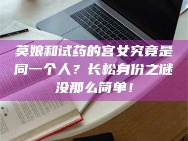 孝昌莫娘和试药的宫女究竟是同一个人？长松身份之谜没那么简单！