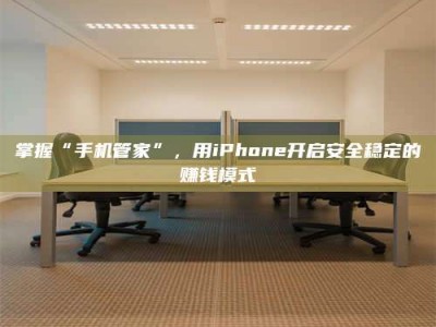 孝昌掌握“手机管家”，用iPhone开启安全稳定的赚钱模式
