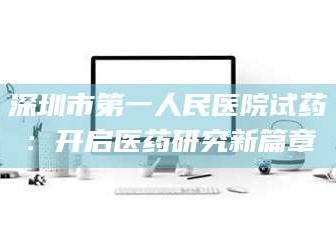 孝昌深圳市第一人民医院试药：开启医药研究新篇章