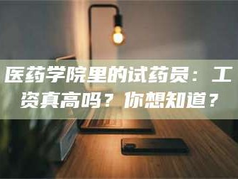 孝昌医药学院里的试药员：工资真高吗？你想知道？