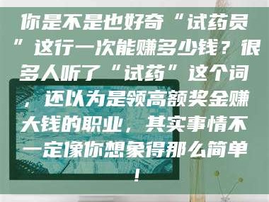 孝昌你是不是也好奇“试药员”这行一次能赚多少钱？很多人听了“试药”这个词，还以为是领高额奖金赚大钱的职业，其实事情不一定像你想象得那么简单！