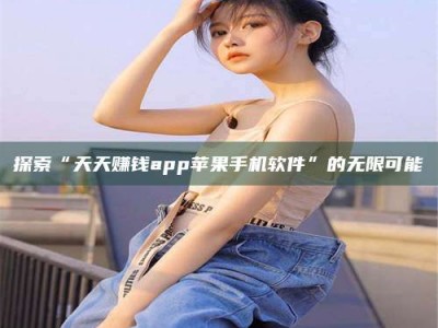 孝昌探索“天天赚钱app苹果手机软件”的无限可能