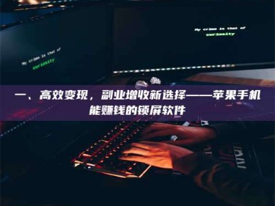 孝昌一、高效变现，副业增收新选择——苹果手机能赚钱的锁屏软件