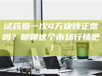 孝昌试药员一次4万块钱正常吗？聊聊这个市场行情吧！