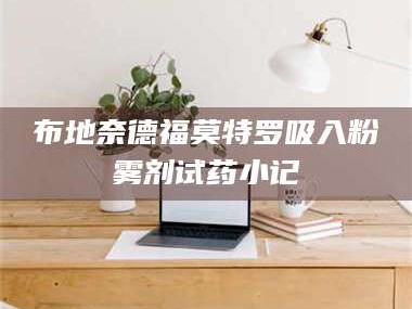 孝昌布地奈德福莫特罗吸入粉雾剂试药小记