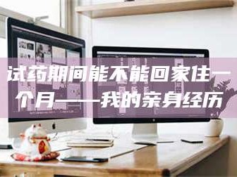 孝昌试药期间能不能回家住一个月——我的亲身经历