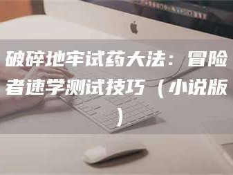 孝昌破碎地牢试药大法：冒险者速学测试技巧（小说版）