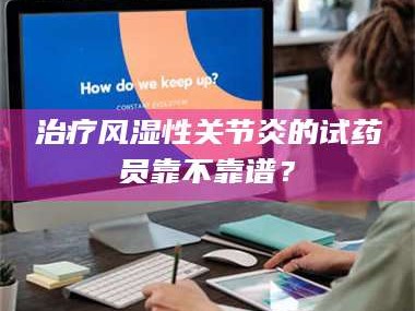 孝昌***风湿性关节炎的试药员靠不靠谱？