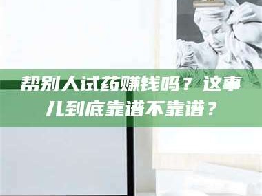 孝昌帮别人试药赚钱吗？这事儿到底靠谱不靠谱？