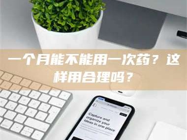 孝昌一个月能不能用一次药？这样用合理吗？