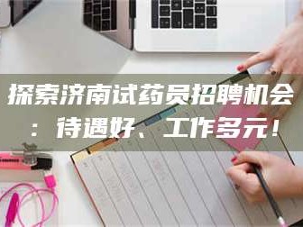 孝昌探索济南试药员招聘机会：待遇好、工作多元！