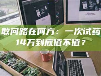 孝昌敢问路在何方：一次试药14万到底值不值？