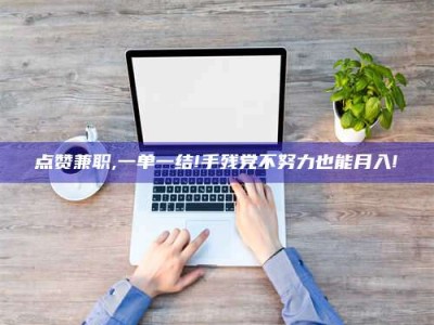 孝昌点赞兼职,一单一结!手残党不努力也能月入!
