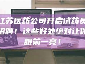 孝昌江苏医药公司开启试药员招聘！这些好处绝对让你眼前一亮！