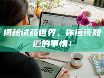 孝昌揭秘试药世界，你应该知道的事情！