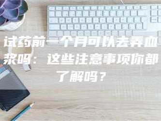 孝昌试药前一个月可以去弄血浆吗：这些注意事项你都了解吗？