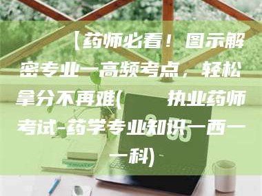 孝昌📌【药师必看！图示解密专业一高频考点，轻松拿分不再难(📍执业药师考试-药学专业知识一西一一科)
