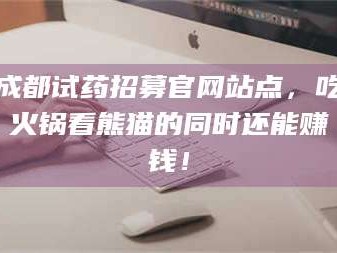 孝昌成都试药招募官网站点，吃火锅看熊猫的同时还能赚钱！