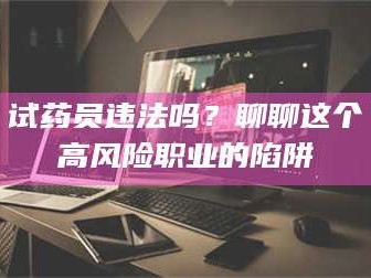 孝昌试药员违法吗？聊聊这个高风险职业的陷阱