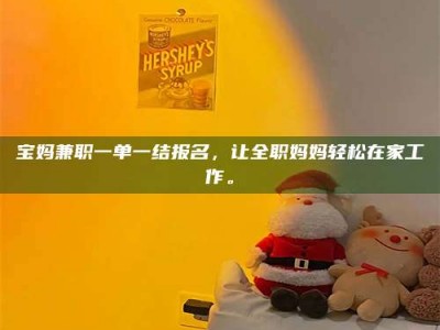 孝昌宝妈兼职一单一结报名，让全职妈妈轻松在家工作。