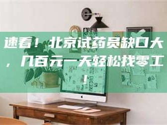 孝昌速看！北京试药员缺口大，几百元一天轻松找零工！