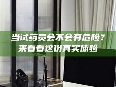 孝昌当试药员会不会有危险？来看看这份真实体验