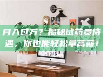 孝昌月入过万？揭秘试药员待遇，你也能轻松拿高薪！