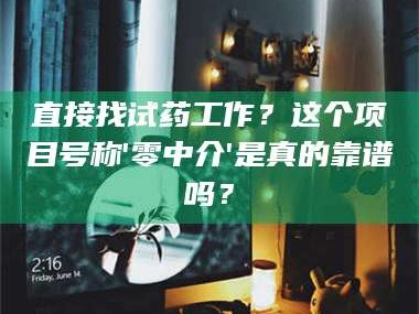 孝昌直接找试药工作？这个项目号称'零中介'是真的靠谱吗？