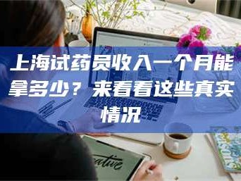 孝昌上海试药员收入一个月能拿多少？来看看这些真实情况