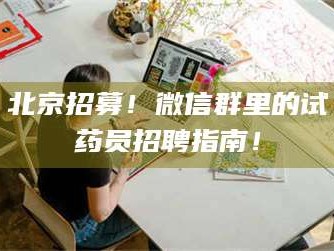 孝昌北京招募！微信群里的试药员招聘指南！