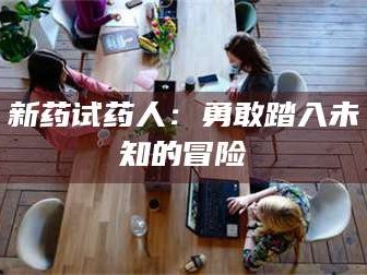 孝昌新药试药人：勇敢踏入未知的冒险