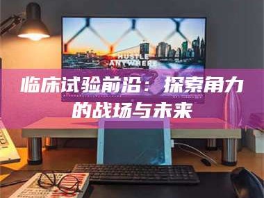 孝昌临床试验前沿：探索角力的战场与未来