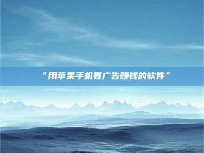 孝昌“用苹果手机看广告赚钱的软件”