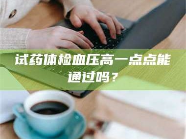 孝昌试药体检血压高一点点能通过吗？