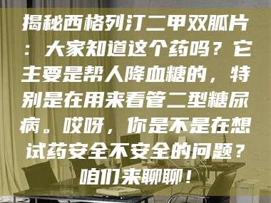 孝昌揭秘西格列汀二甲双胍片：大家知道这个药吗？它主要是帮人降血糖的，特别是在用来看管二型糖尿病。哎呀，你是不是在想试药安全不安全的问题？咱们来聊聊！