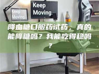 孝昌降血糖口服药试药，真的能降糖吗？我能吃得稳吗？