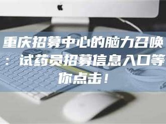 孝昌重庆招募中心的脑力召唤：试药员招募信息入口等你点击！