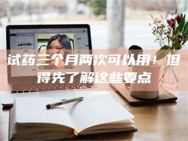 孝昌试药三个月两次可以用！但得先了解这些要点
